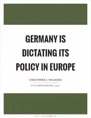 Germany is dictating its policy in Europe Picture Quote #1