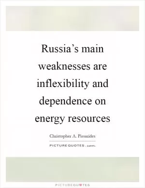 Russia’s main weaknesses are inflexibility and dependence on energy resources Picture Quote #1