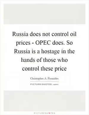 Russia does not control oil prices - OPEC does. So Russia is a hostage in the hands of those who control these price Picture Quote #1