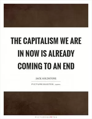 The capitalism we are in now is already coming to an end Picture Quote #1