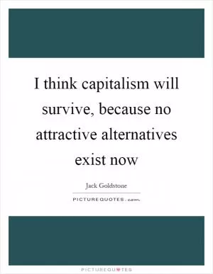 I think capitalism will survive, because no attractive alternatives exist now Picture Quote #1