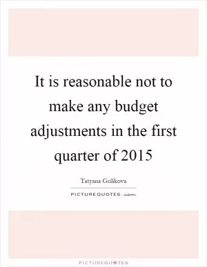 It is reasonable not to make any budget adjustments in the first quarter of 2015 Picture Quote #1