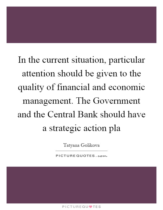 In the current situation, particular attention should be given to the quality of financial and economic management. The Government and the Central Bank should have a strategic action pla Picture Quote #1