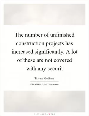 The number of unfinished construction projects has increased significantly. A lot of these are not covered with any securit Picture Quote #1