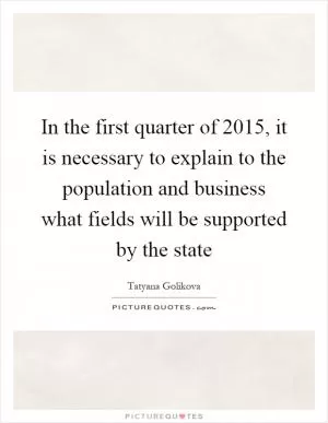In the first quarter of 2015, it is necessary to explain to the population and business what fields will be supported by the state Picture Quote #1