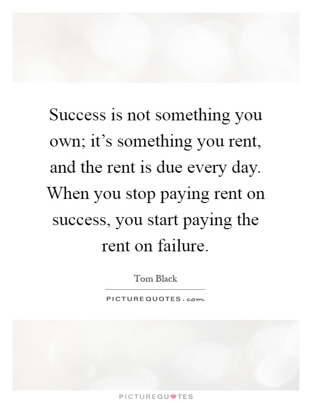 Success is not something you own; it's something you rent, and the rent is due every day. When you stop paying rent on success, you start paying the rent on failure Picture Quote #1