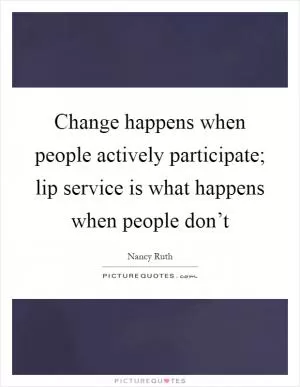Change happens when people actively participate; lip service is what happens when people don’t Picture Quote #1