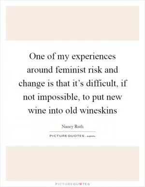 One of my experiences around feminist risk and change is that it’s difficult, if not impossible, to put new wine into old wineskins Picture Quote #1