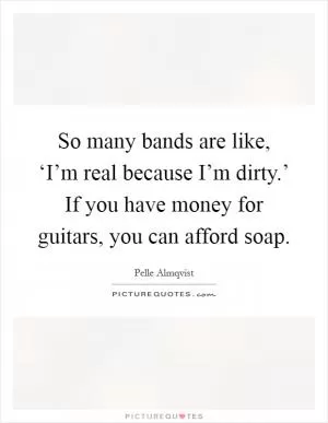 So many bands are like, ‘I’m real because I’m dirty.’ If you have money for guitars, you can afford soap Picture Quote #1