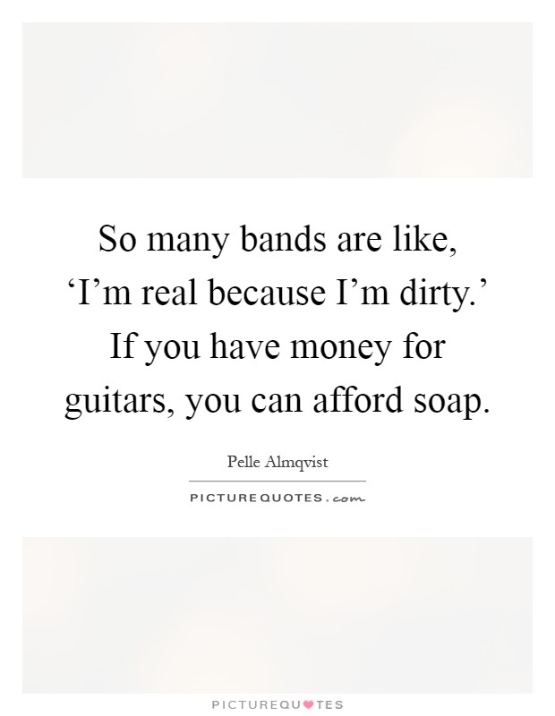 So many bands are like, ‘I'm real because I'm dirty.' If you have money for guitars, you can afford soap Picture Quote #1