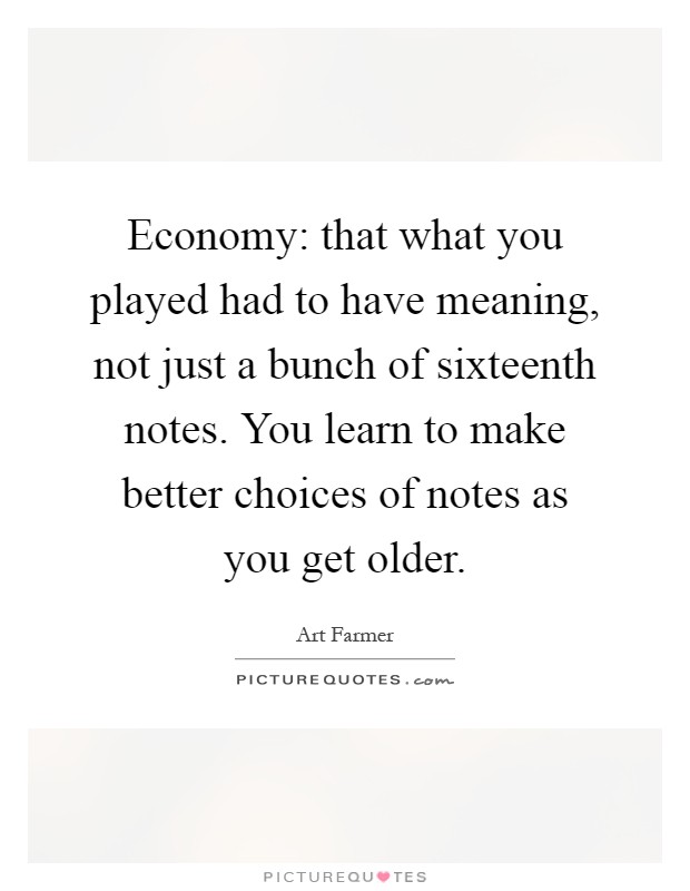 Economy: that what you played had to have meaning, not just a bunch of sixteenth notes. You learn to make better choices of notes as you get older Picture Quote #1