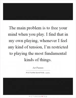 The main problem is to free your mind when you play. I find that in my own playing, whenever I feel any kind of tension, I’m restricted to playing the most fundamental kinds of things Picture Quote #1