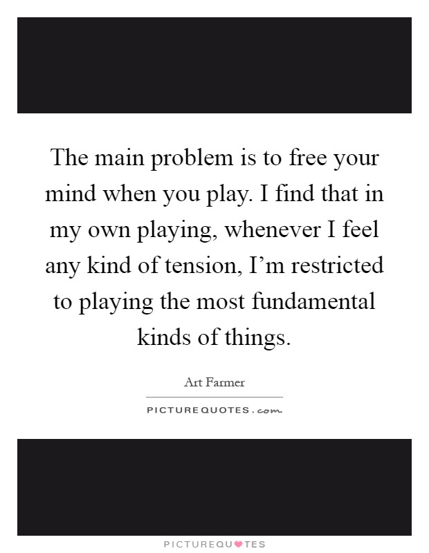 The main problem is to free your mind when you play. I find that in my own playing, whenever I feel any kind of tension, I'm restricted to playing the most fundamental kinds of things Picture Quote #1