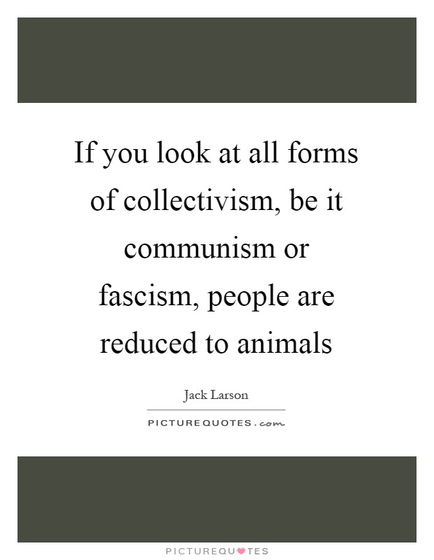 If you look at all forms of collectivism, be it communism or fascism, people are reduced to animals Picture Quote #1