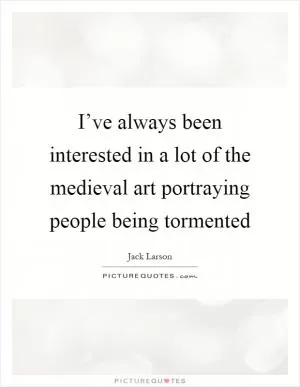 I’ve always been interested in a lot of the medieval art portraying people being tormented Picture Quote #1