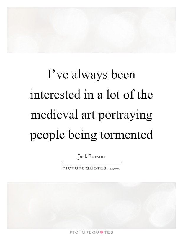 I've always been interested in a lot of the medieval art portraying people being tormented Picture Quote #1