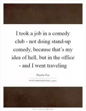 I took a job in a comedy club - not doing stand-up comedy, because that’s my idea of hell, but in the office - and I went traveling Picture Quote #1
