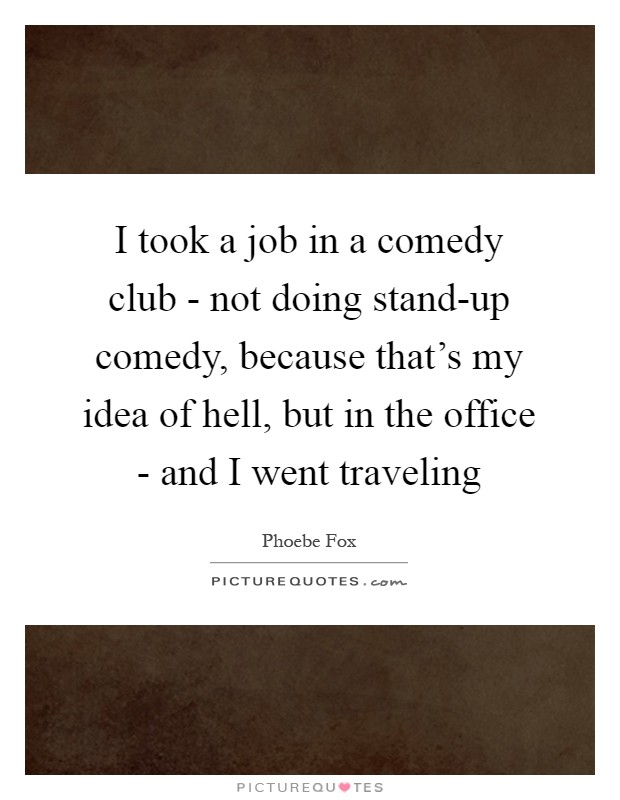 I took a job in a comedy club - not doing stand-up comedy, because that's my idea of hell, but in the office - and I went traveling Picture Quote #1