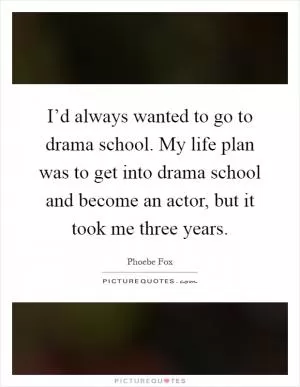 I’d always wanted to go to drama school. My life plan was to get into drama school and become an actor, but it took me three years Picture Quote #1