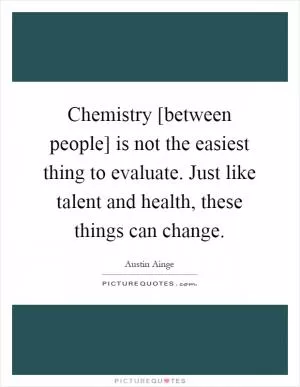 Chemistry [between people] is not the easiest thing to evaluate. Just like talent and health, these things can change Picture Quote #1