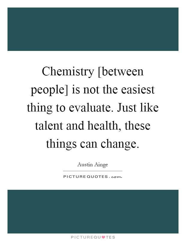 Chemistry [between people] is not the easiest thing to evaluate. Just like talent and health, these things can change Picture Quote #1