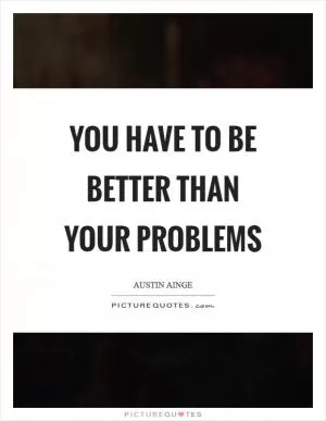 You have to be better than your problems Picture Quote #1