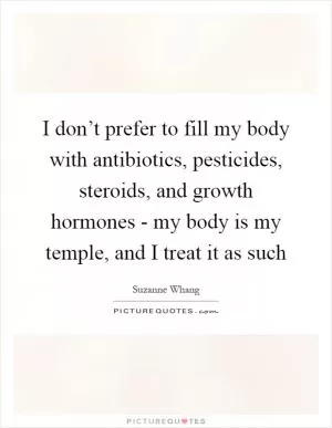 I don’t prefer to fill my body with antibiotics, pesticides, steroids, and growth hormones - my body is my temple, and I treat it as such Picture Quote #1