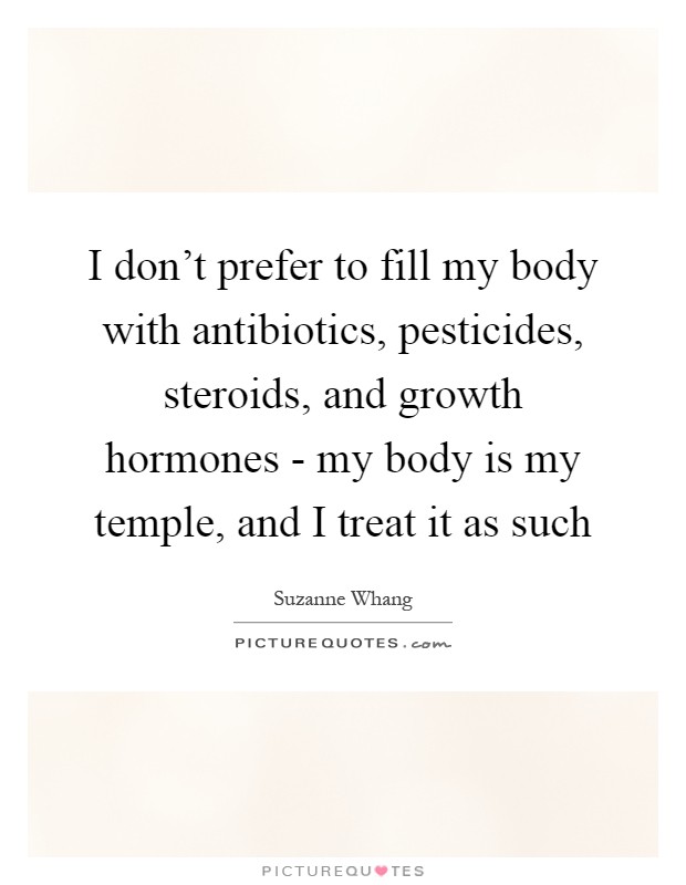 I don't prefer to fill my body with antibiotics, pesticides, steroids, and growth hormones - my body is my temple, and I treat it as such Picture Quote #1