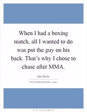 When I had a boxing match, all I wanted to do was put the guy on his back. That’s why I chose to chase after MMA Picture Quote #1
