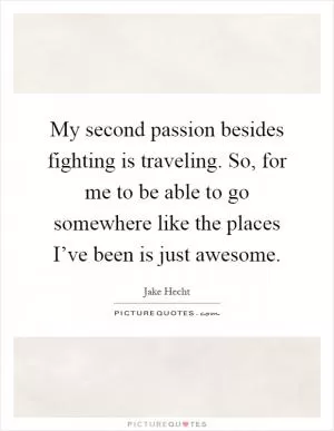 My second passion besides fighting is traveling. So, for me to be able to go somewhere like the places I’ve been is just awesome Picture Quote #1