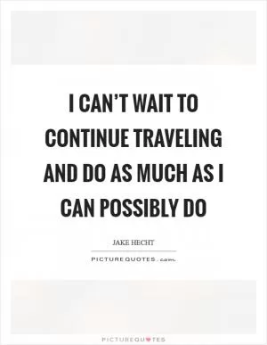 I can’t wait to continue traveling and do as much as I can possibly do Picture Quote #1