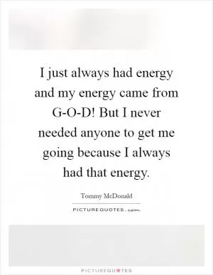 I just always had energy and my energy came from G-O-D! But I never needed anyone to get me going because I always had that energy Picture Quote #1