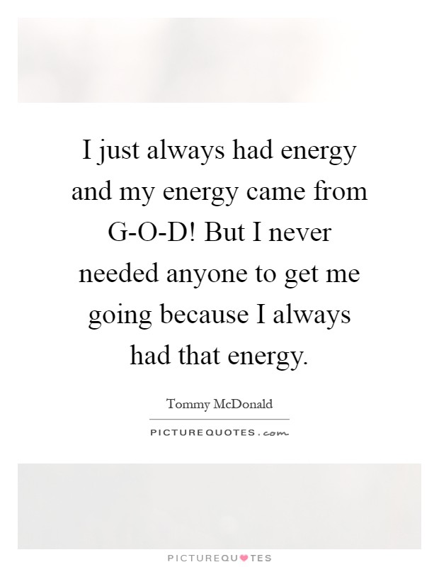 I just always had energy and my energy came from G-O-D! But I never needed anyone to get me going because I always had that energy Picture Quote #1