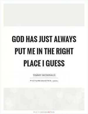 God has just always put me in the right place I guess Picture Quote #1