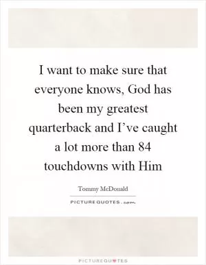 I want to make sure that everyone knows, God has been my greatest quarterback and I’ve caught a lot more than 84 touchdowns with Him Picture Quote #1