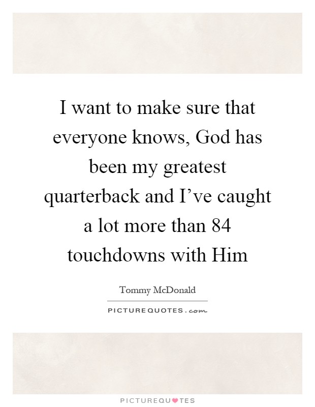 I want to make sure that everyone knows, God has been my greatest quarterback and I've caught a lot more than 84 touchdowns with Him Picture Quote #1