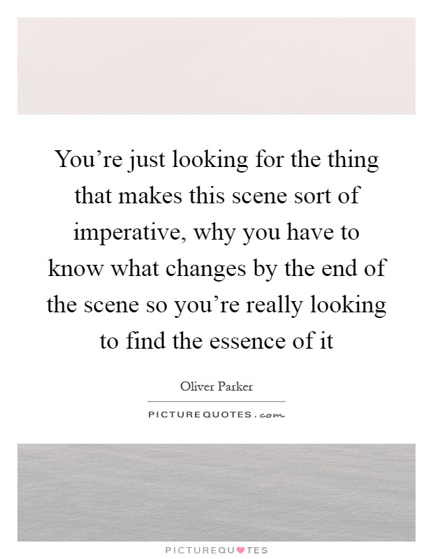 You're just looking for the thing that makes this scene sort of imperative, why you have to know what changes by the end of the scene so you're really looking to find the essence of it Picture Quote #1