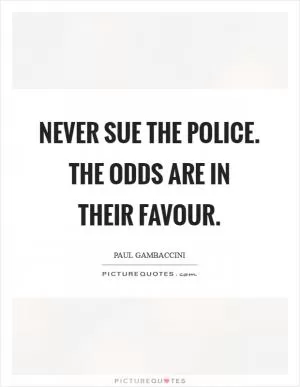 Never sue the police. The odds are in their favour Picture Quote #1