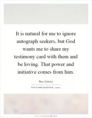 It is natural for me to ignore autograph seekers, but God wants me to share my testimony card with them and be loving. That power and initiative comes from him Picture Quote #1