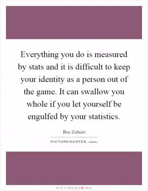 Everything you do is measured by stats and it is difficult to keep your identity as a person out of the game. It can swallow you whole if you let yourself be engulfed by your statistics Picture Quote #1