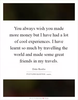 You always wish you made more money but I have had a lot of cool experiences. I have learnt so much by travelling the world and made some great friends in my travels Picture Quote #1