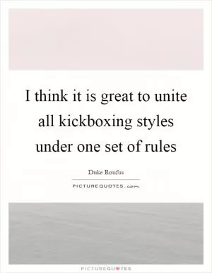 I think it is great to unite all kickboxing styles under one set of rules Picture Quote #1