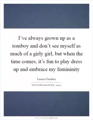 I’ve always grown up as a tomboy and don’t see myself as much of a girly girl, but when the time comes, it’s fun to play dress up and embrace my femininity Picture Quote #1