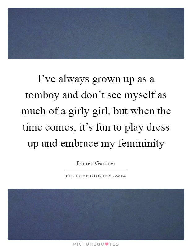 I've always grown up as a tomboy and don't see myself as much of a girly girl, but when the time comes, it's fun to play dress up and embrace my femininity Picture Quote #1