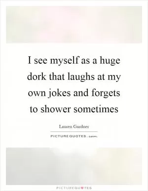 I see myself as a huge dork that laughs at my own jokes and forgets to shower sometimes Picture Quote #1