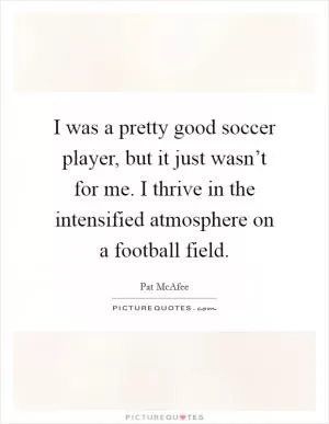 I was a pretty good soccer player, but it just wasn’t for me. I thrive in the intensified atmosphere on a football field Picture Quote #1
