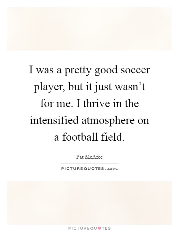 I was a pretty good soccer player, but it just wasn't for me. I thrive in the intensified atmosphere on a football field Picture Quote #1