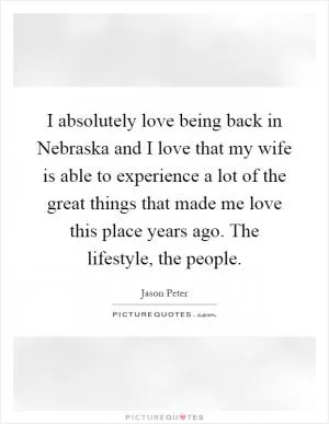 I absolutely love being back in Nebraska and I love that my wife is able to experience a lot of the great things that made me love this place years ago. The lifestyle, the people Picture Quote #1