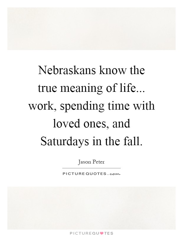 Nebraskans know the true meaning of life... work, spending time with loved ones, and Saturdays in the fall Picture Quote #1