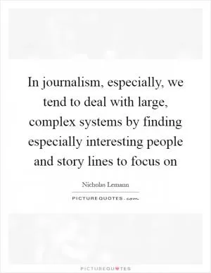 In journalism, especially, we tend to deal with large, complex systems by finding especially interesting people and story lines to focus on Picture Quote #1